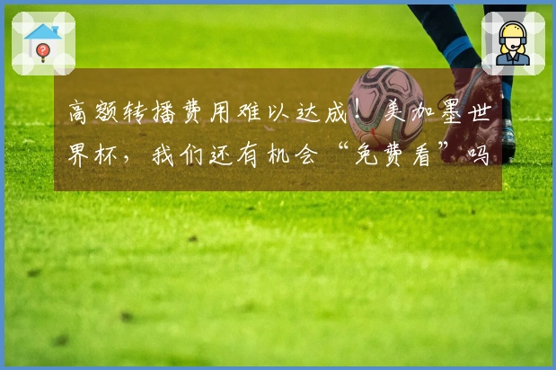 高额转播费用难以达成!美加墨世界杯,我们还有机会“免费看”吗